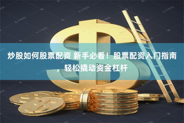 炒股如何股票配资 新手必看！股票配资入门指南，轻松撬动资金杠杆