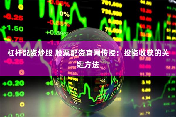 杠杆配资炒股 股票配资官网传授：投资收获的关键方法