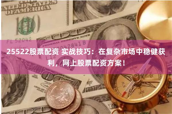25522股票配资 实战技巧：在复杂市场中稳健获利，网上股票配资方案！