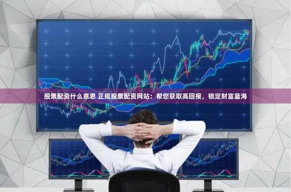 股票配资什么意思 正规股票配资网站：帮您获取高回报，锁定财富蓝海