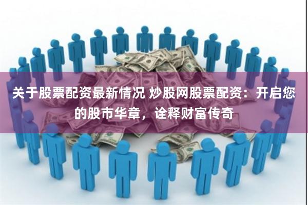 关于股票配资最新情况 炒股网股票配资：开启您的股市华章，诠释财富传奇
