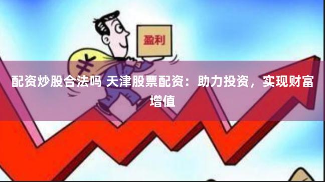 配资炒股合法吗 天津股票配资：助力投资，实现财富增值