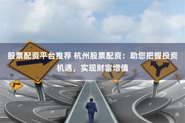 股票配资平台推荐 杭州股票配资：助您把握投资机遇，实现财富增值
