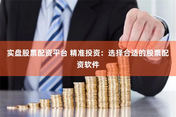 实盘股票配资平台 精准投资：选择合适的股票配资软件