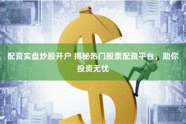 配资实盘炒股开户 揭秘热门股票配资平台，助你投资无忧