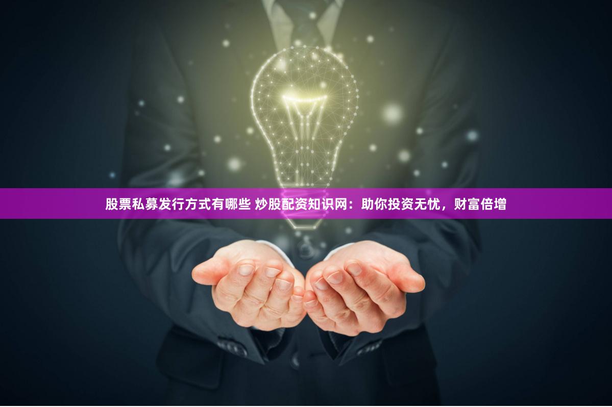 股票私募发行方式有哪些 炒股配资知识网：助你投资无忧，财富倍增