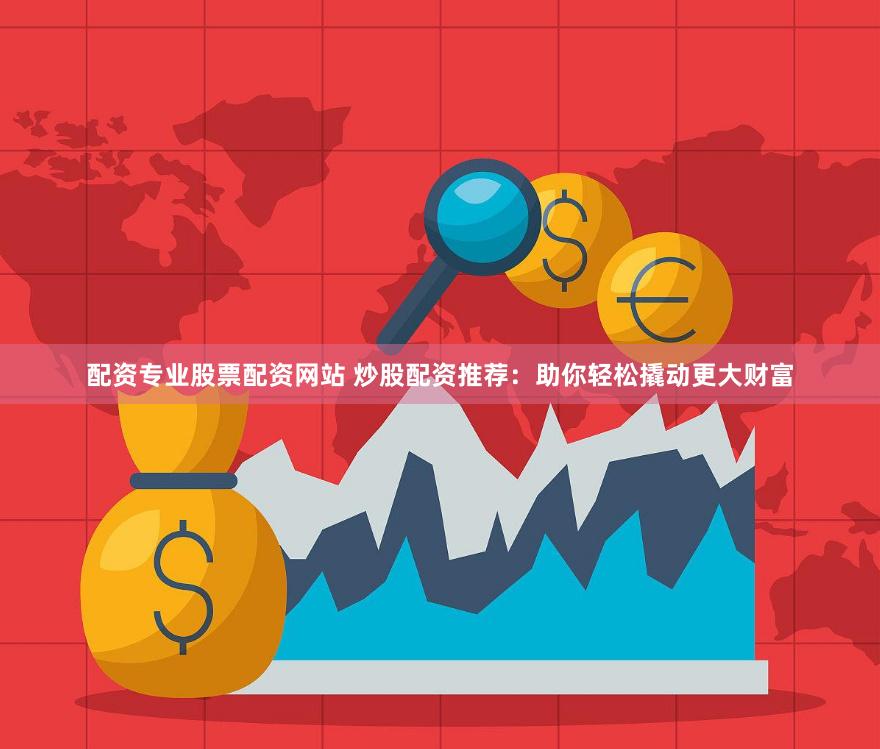 配资专业股票配资网站 炒股配资推荐：助你轻松撬动更大财富