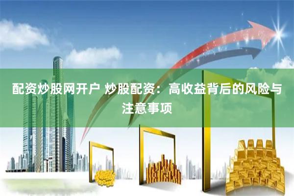 配资炒股网开户 炒股配资：高收益背后的风险与注意事项