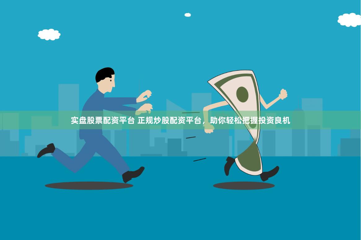 实盘股票配资平台 正规炒股配资平台，助你轻松把握投资良机
