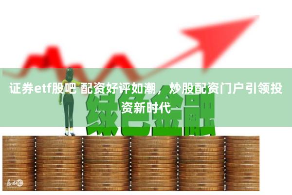 证券etf股吧 配资好评如潮，炒股配资门户引领投资新时代