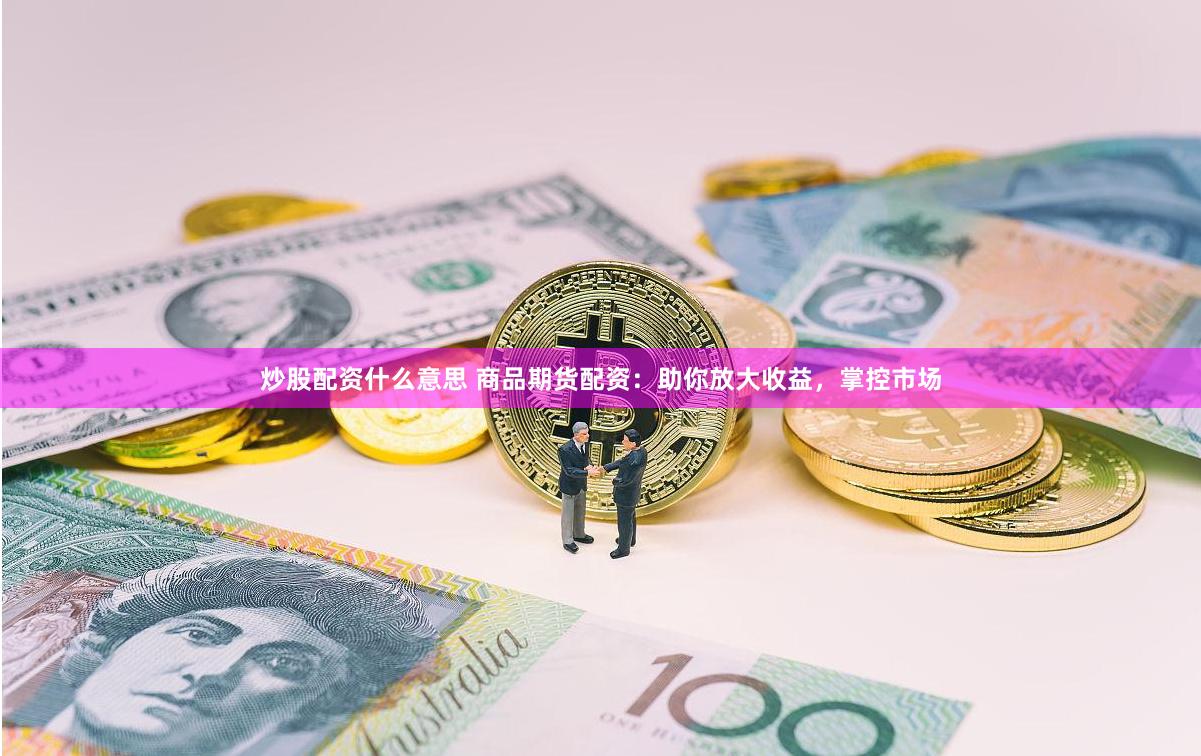 炒股配资什么意思 商品期货配资：助你放大收益，掌控市场