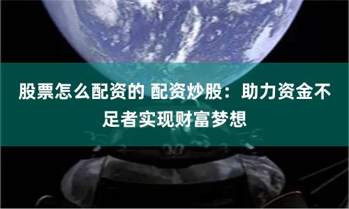 股票怎么配资的 配资炒股：助力资金不足者实现财富梦想