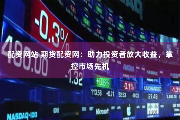 配资网站 期货配资网：助力投资者放大收益，掌控市场先机