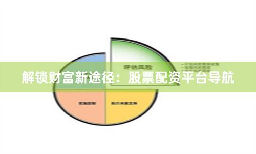 解锁财富新途径：股票配资平台导航
