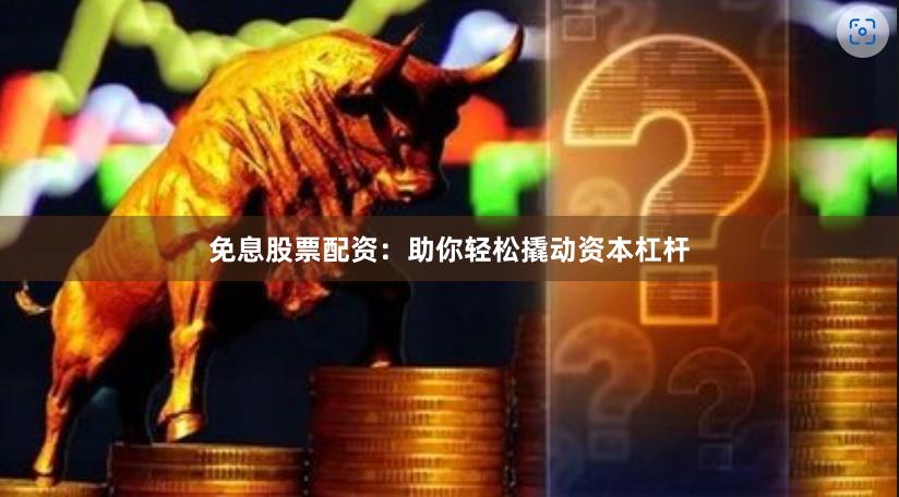 免息股票配资：助你轻松撬动资本杠杆