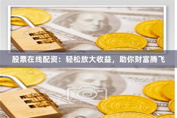 股票在线配资：轻松放大收益，助你财富腾飞