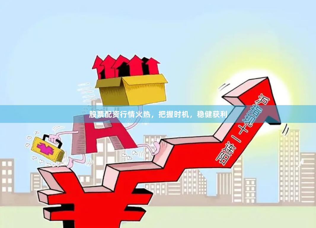 股票配资行情火热，把握时机，稳健获利