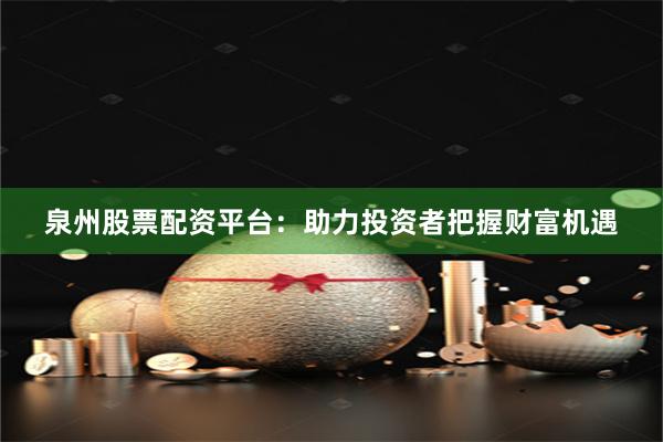 泉州股票配资平台：助力投资者把握财富机遇