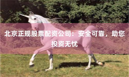 北京正规股票配资公司：安全可靠，助您投资无忧