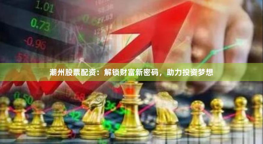 潮州股票配资：解锁财富新密码，助力投资梦想