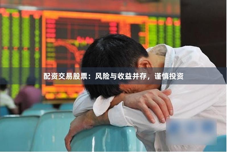 配资交易股票：风险与收益并存，谨慎投资