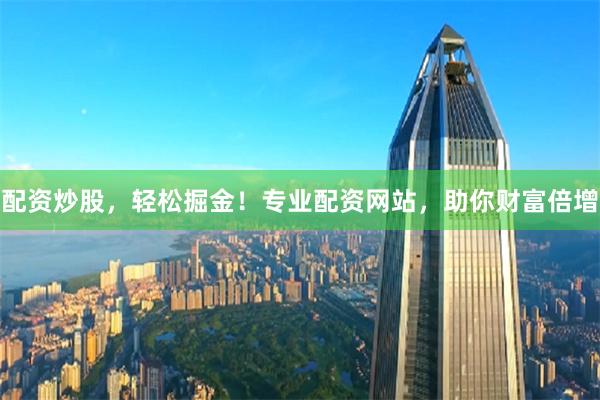 配资炒股，轻松掘金！专业配资网站，助你财富倍增