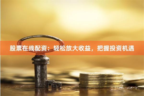 股票在线配资：轻松放大收益，把握投资机遇