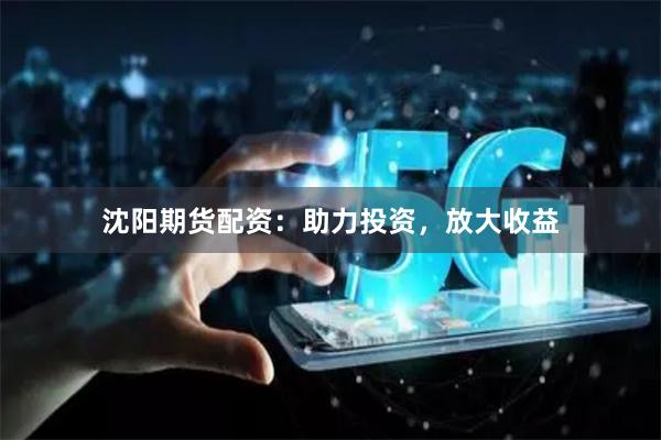 沈阳期货配资：助力投资，放大收益