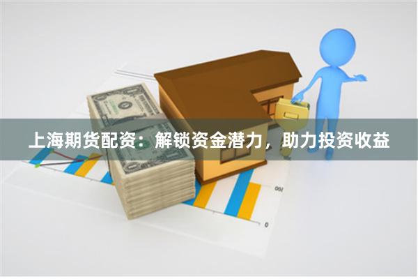 上海期货配资：解锁资金潜力，助力投资收益