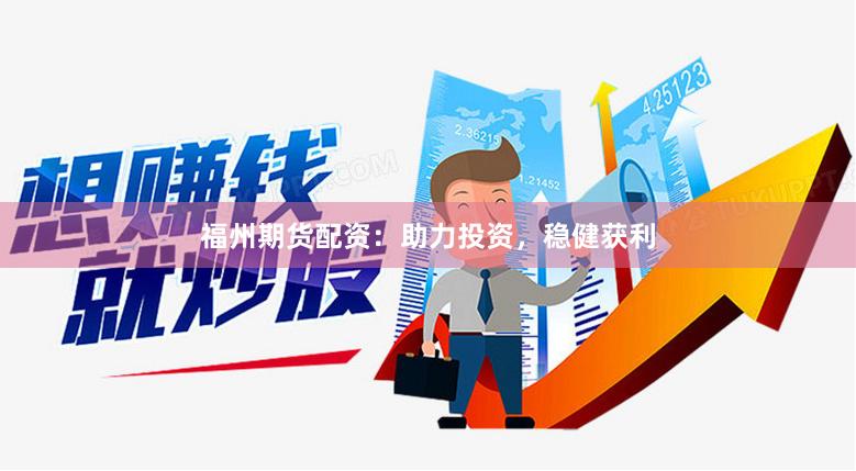 福州期货配资：助力投资，稳健获利
