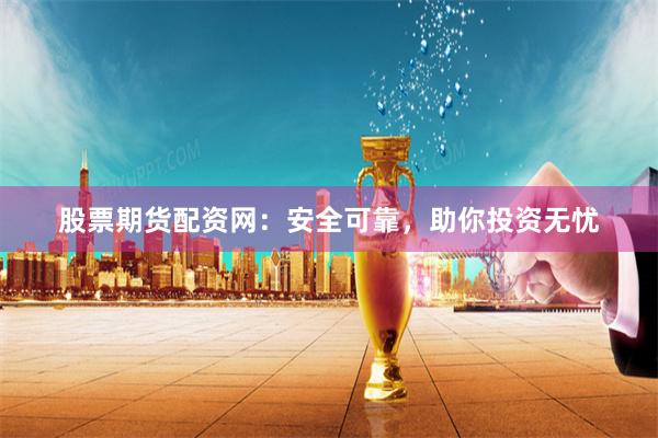 股票期货配资网：安全可靠，助你投资无忧