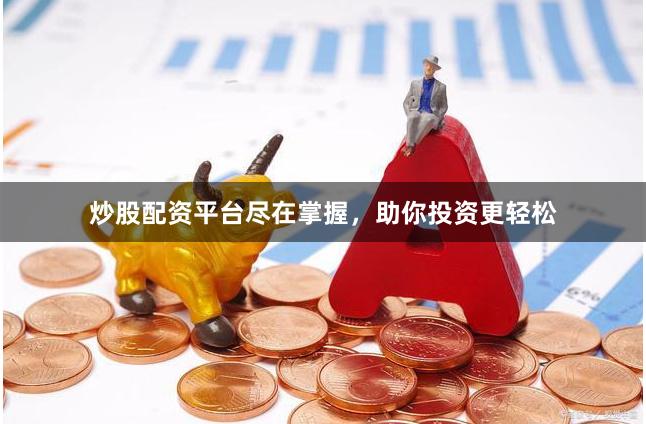 炒股配资平台尽在掌握，助你投资更轻松