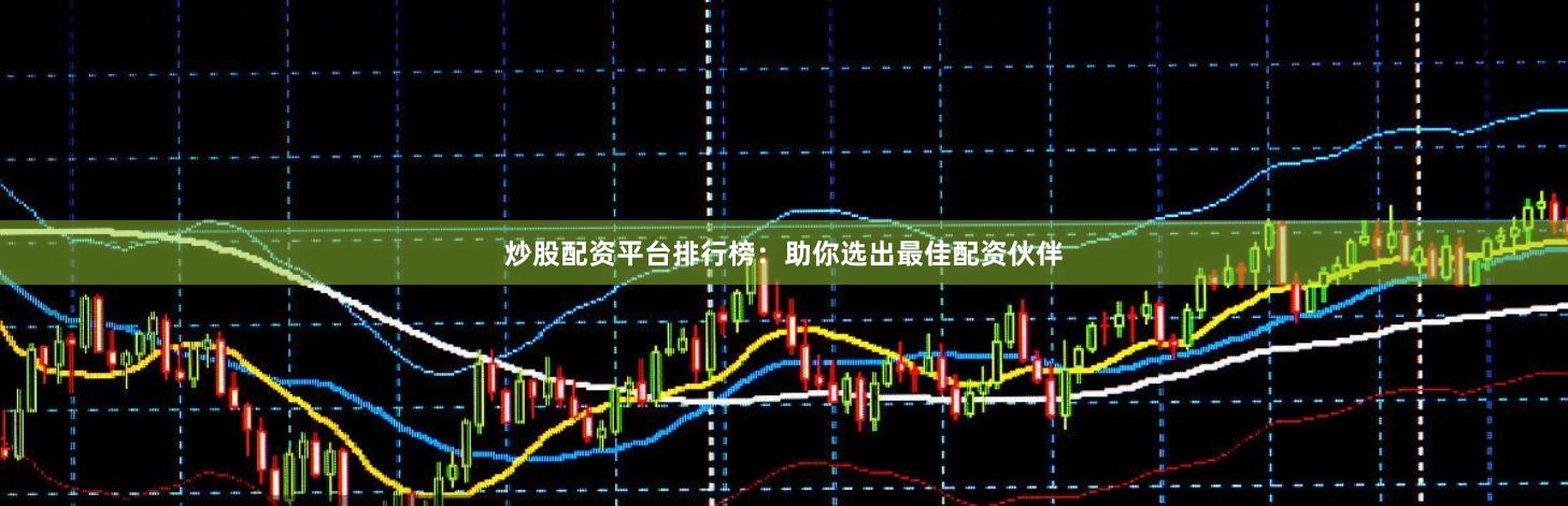 炒股配资平台排行榜：助你选出最佳配资伙伴