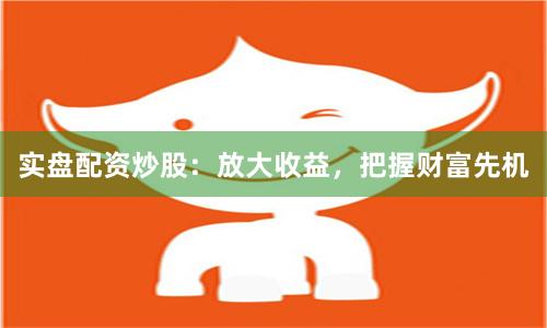 实盘配资炒股：放大收益，把握财富先机