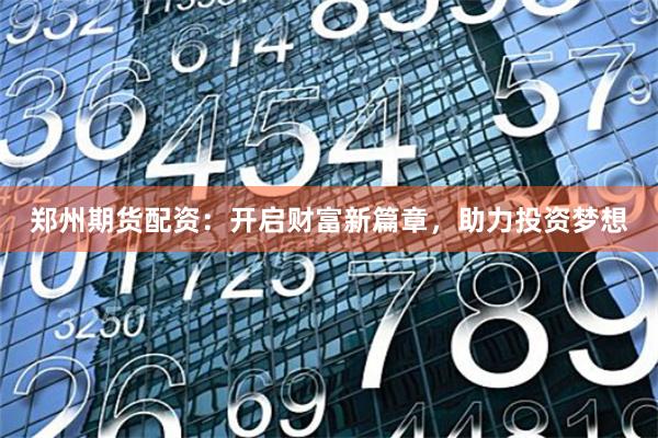 郑州期货配资：开启财富新篇章，助力投资梦想