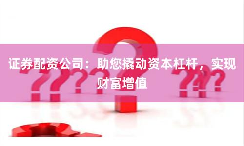 证券配资公司：助您撬动资本杠杆，实现财富增值