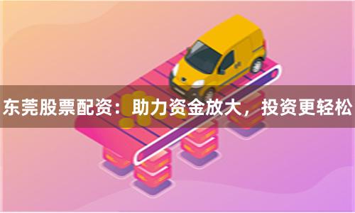 东莞股票配资：助力资金放大，投资更轻松