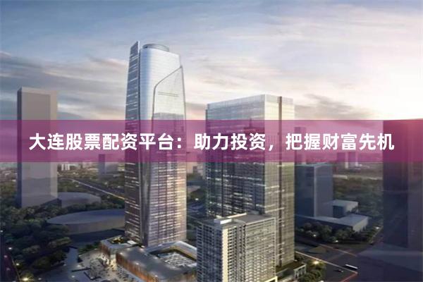 大连股票配资平台：助力投资，把握财富先机