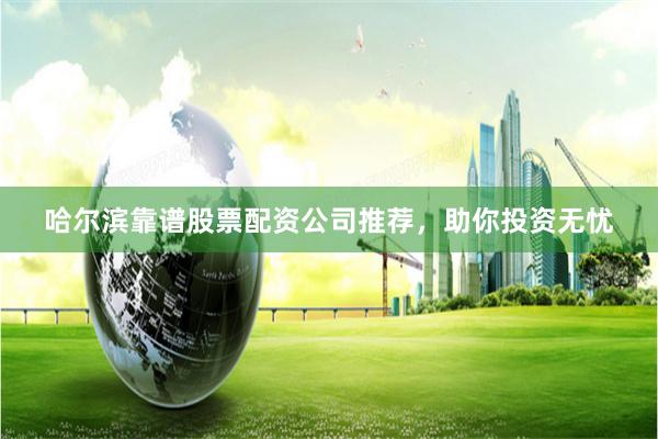 哈尔滨靠谱股票配资公司推荐，助你投资无忧