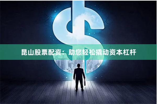 昆山股票配资：助您轻松撬动资本杠杆
