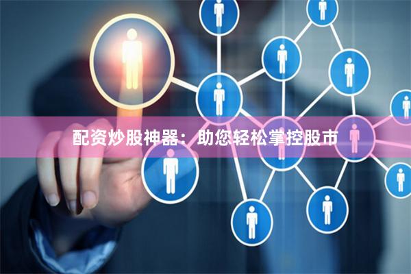配资炒股神器：助您轻松掌控股市