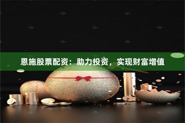 恩施股票配资：助力投资，实现财富增值