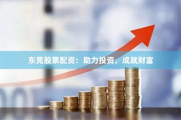 东莞股票配资：助力投资，成就财富