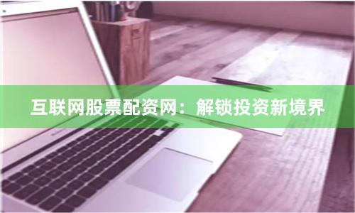 互联网股票配资网：解锁投资新境界