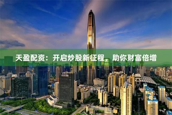 天盈配资：开启炒股新征程，助你财富倍增