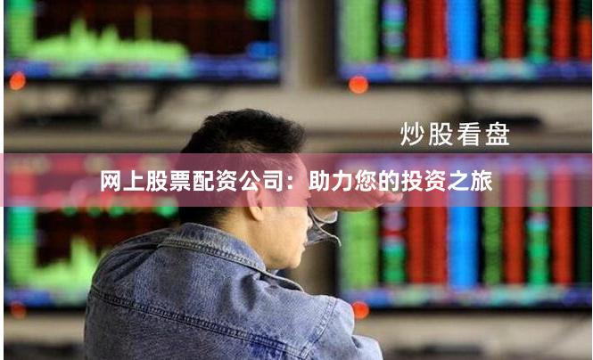 网上股票配资公司：助力您的投资之旅