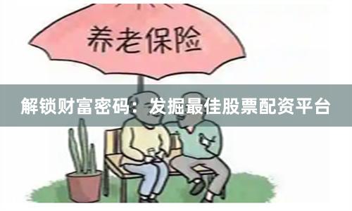 解锁财富密码：发掘最佳股票配资平台