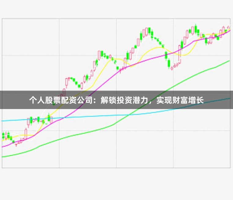个人股票配资公司：解锁投资潜力，实现财富增长