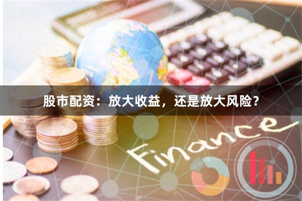 股市配资：放大收益，还是放大风险？