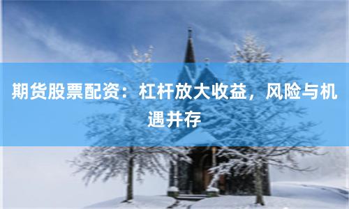 期货股票配资：杠杆放大收益，风险与机遇并存